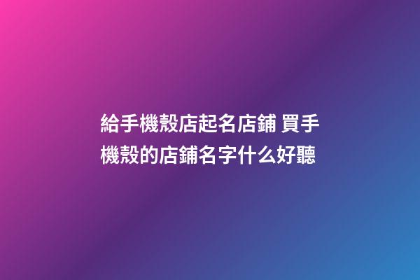 給手機殼店起名店鋪 買手機殼的店鋪名字什么好聽-第1張-店鋪起名-玄機派